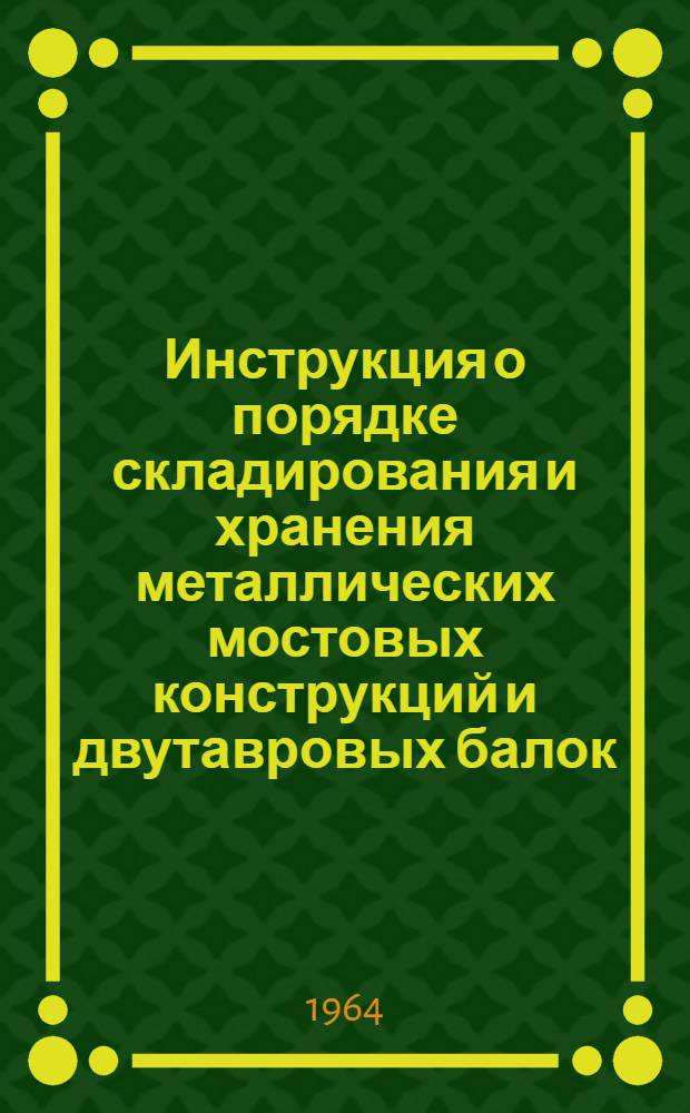Инструкция о порядке складирования и хранения металлических мостовых конструкций и двутавровых балок : Утв. в ноябре 1964 г