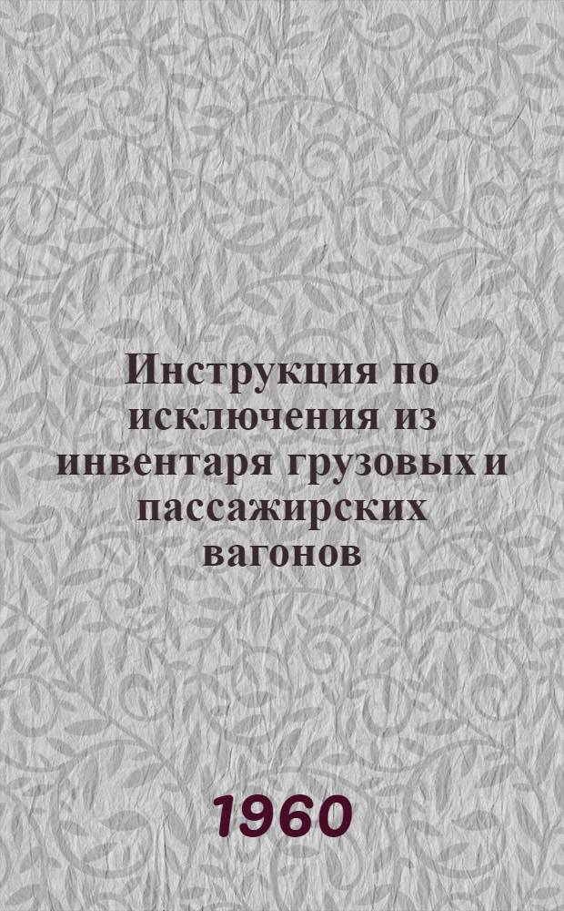 Инструкция по исключения из инвентаря грузовых и пассажирских вагонов : ЦВ 2055 : Утв. 4/V 1960 г