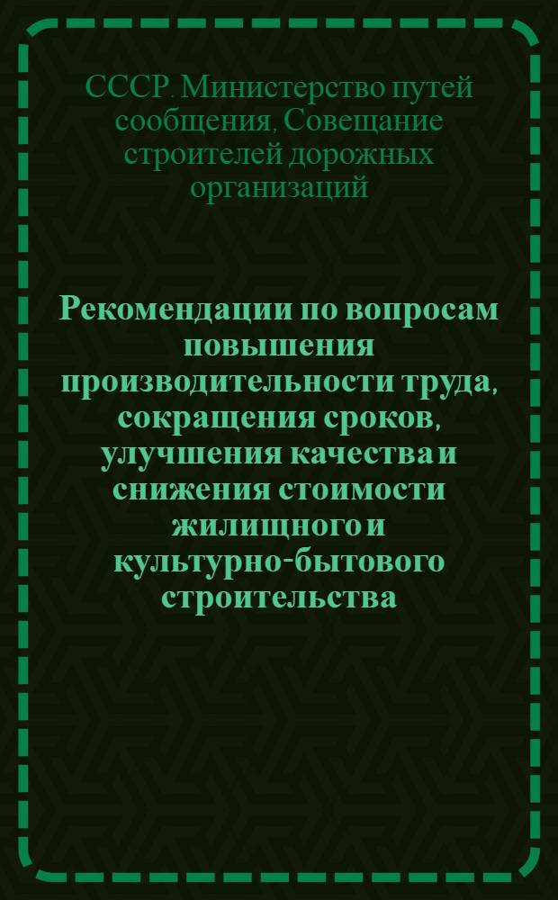 Рекомендации по вопросам повышения производительности труда, сокращения сроков, улучшения качества и снижения стоимости жилищного и культурно-бытового строительства, обсужденные на Совещании строителей дорожных организаций Министерства путей сообщения : Утв. 12/VI 1958 г