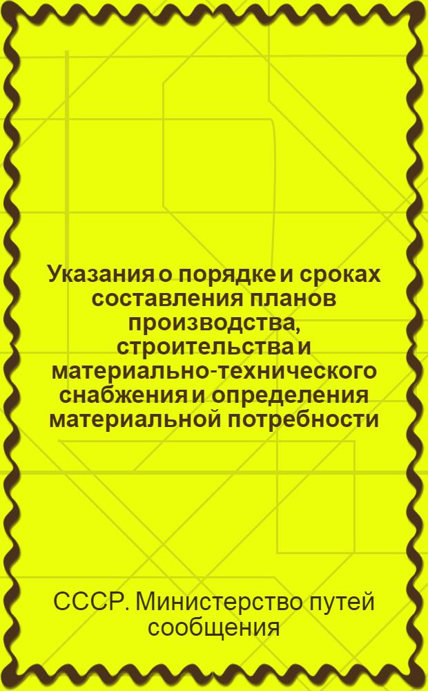 Указания о порядке и сроках составления планов производства, строительства и материально-технического снабжения и определения материальной потребности : ЦХ /2267 : Утв. 26/II 1963 г