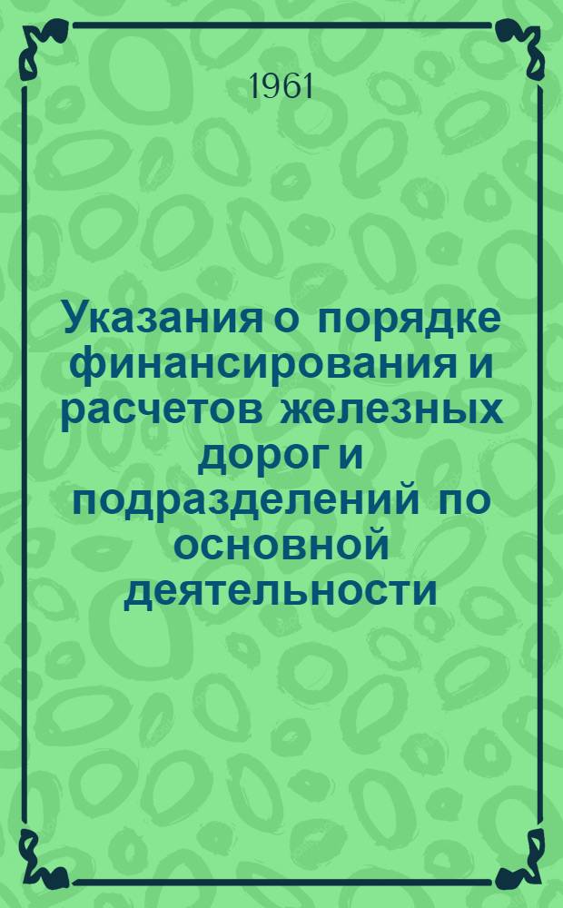 Указания о порядке финансирования и расчетов железных дорог и подразделений по основной деятельности : Утв. 11/IV 1961 г