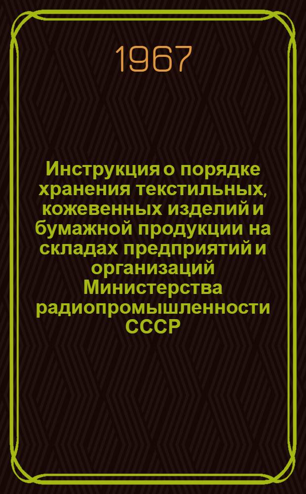 Инструкция о порядке хранения текстильных, кожевенных изделий и бумажной продукции на складах предприятий и организаций Министерства радиопромышленности СССР : Утв. 22/VI 1966 г