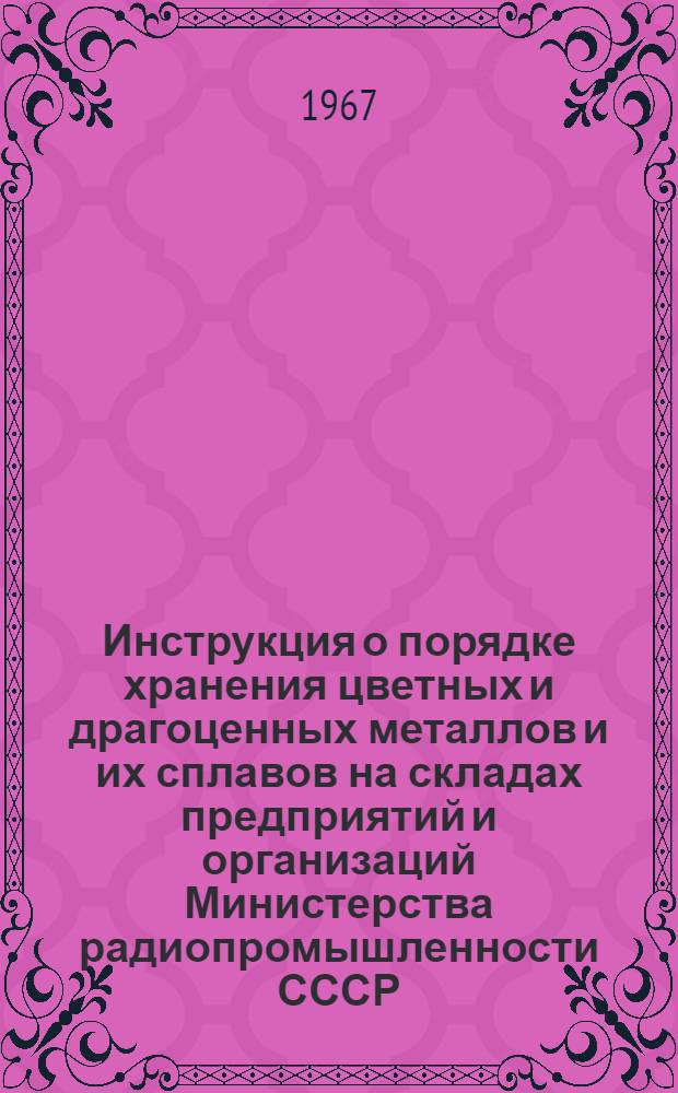 Инструкция о порядке хранения цветных и драгоценных металлов и их сплавов на складах предприятий и организаций Министерства радиопромышленности СССР : Утв. 22/VI 1966 г.