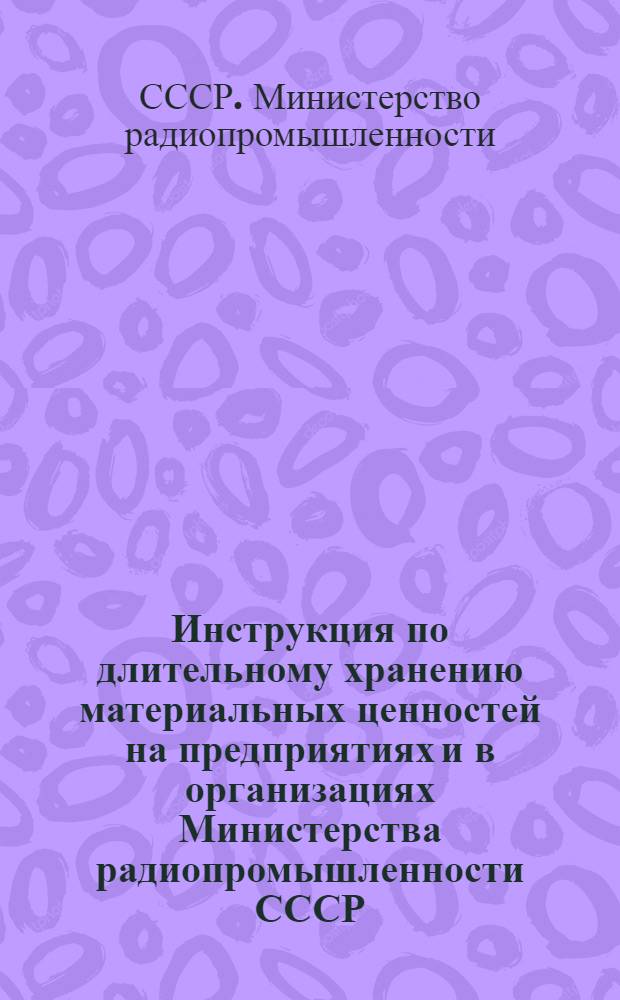 Инструкция по длительному хранению материальных ценностей на предприятиях и в организациях Министерства радиопромышленности СССР : Утв. 15/XI 1966 г.