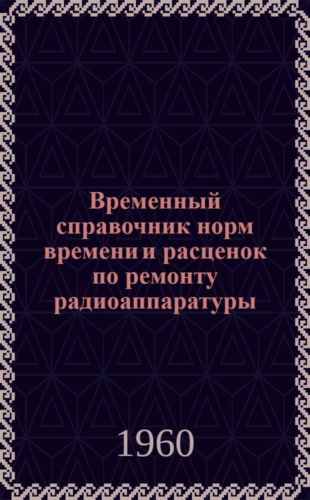Временный справочник норм времени и расценок по ремонту радиоаппаратуры : Вводится в действие с 1 янв. 1961 г