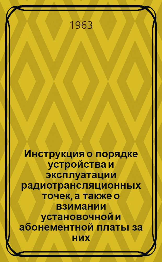 Инструкция о порядке устройства и эксплуатации радиотрансляционных точек, а также о взимании установочной и абонементной платы за них : Утв. 12/I 1963 г. : Ввести в действие с 1 окт. 1963 г.
