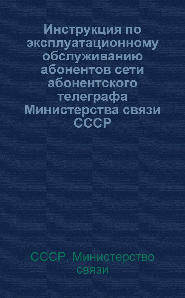 Инструкция по эксплуатационному обслуживанию абонентов сети абонентского телеграфа Министерства связи СССР : (Для предприятий М-ва связи) : Утв. 7/II 1967 г.