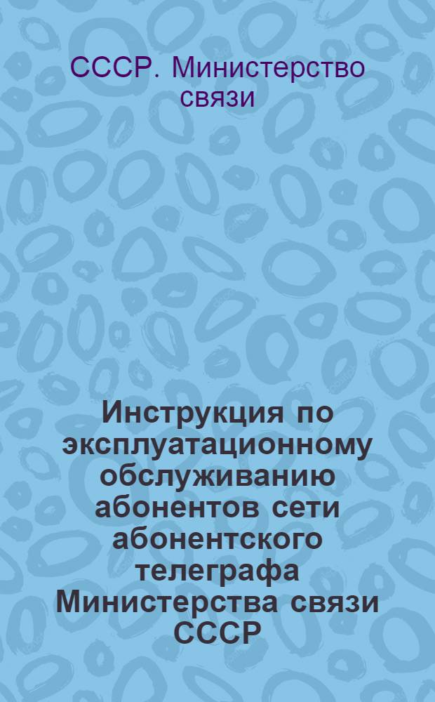 Инструкция по эксплуатационному обслуживанию абонентов сети абонентского телеграфа Министерства связи СССР : (Для предприятий М-ва связи) : Утв. 17/II 1966 г.