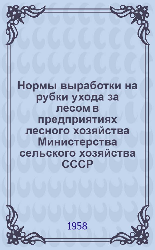Нормы выработки на рубки ухода за лесом в предприятиях лесного хозяйства Министерства сельского хозяйства СССР : Введены в действие с 1/IV 1958 г.
