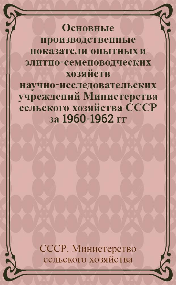 Основные производственные показатели опытных и элитно-семеноводческих хозяйств научно-исследовательских учреждений Министерства сельского хозяйства СССР за 1960-1962 гг.