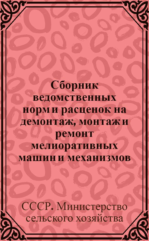 Сборник ведомственных норм и расценок на демонтаж, монтаж и ремонт мелиоративных машин и механизмов : Расценки пересчитаны, исходя из нового масштаба цен : Утв. 5/V 1961 г