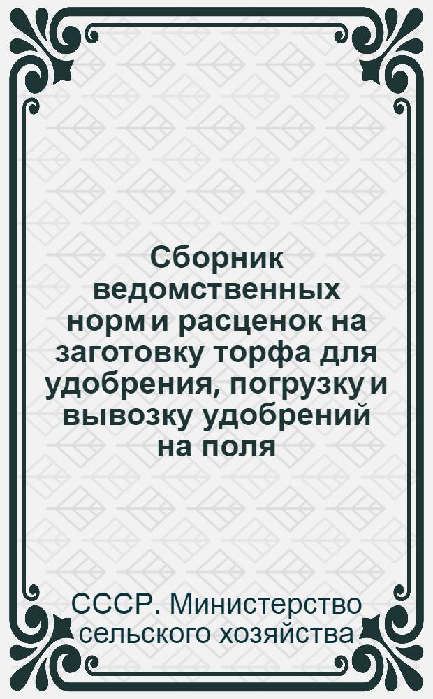 Сборник ведомственных норм и расценок на заготовку торфа для удобрения, погрузку и вывозку удобрений на поля : Расценки подсчитаны, исходя из нового масштаба цен : Утв. М-вом сел. хозяйства СССР