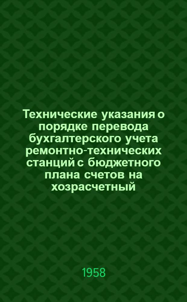 Технические указания о порядке перевода бухгалтерского учета ремонтно-технических станций с бюджетного плана счетов на хозрасчетный : Утв. 26/VIII 958 г