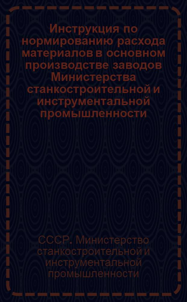 Инструкция по нормированию расхода материалов в основном производстве заводов Министерства станкостроительной и инструментальной промышленности : Утв. 1/III 1968 г