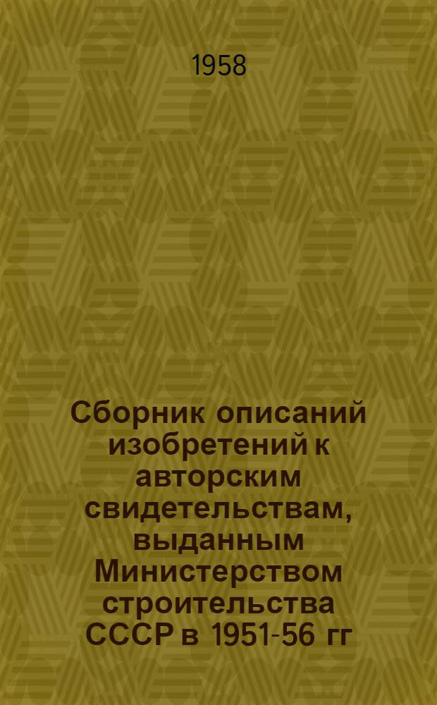 Сборник описаний изобретений к авторским свидетельствам, выданным Министерством строительства СССР в 1951-56 гг.