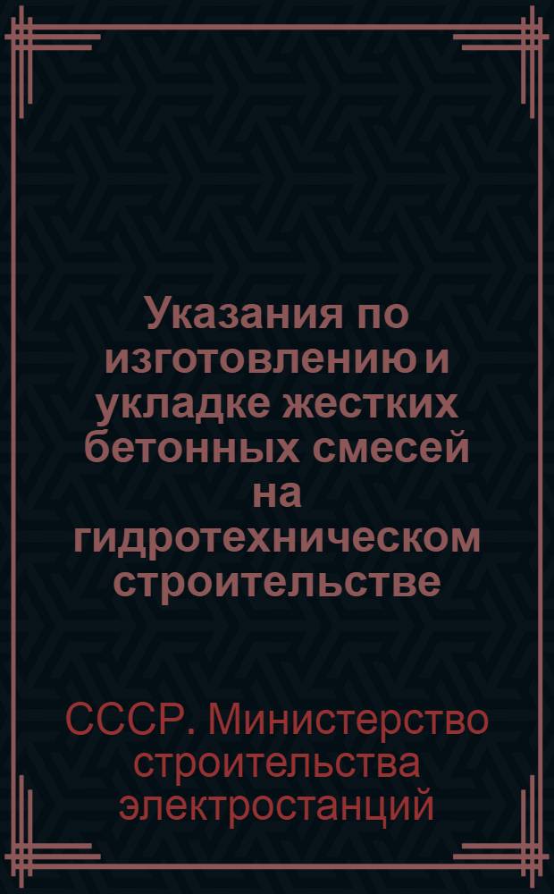 Указания по изготовлению и укладке жестких бетонных смесей на гидротехническом строительстве : Утв. 17/XI 1960 г.