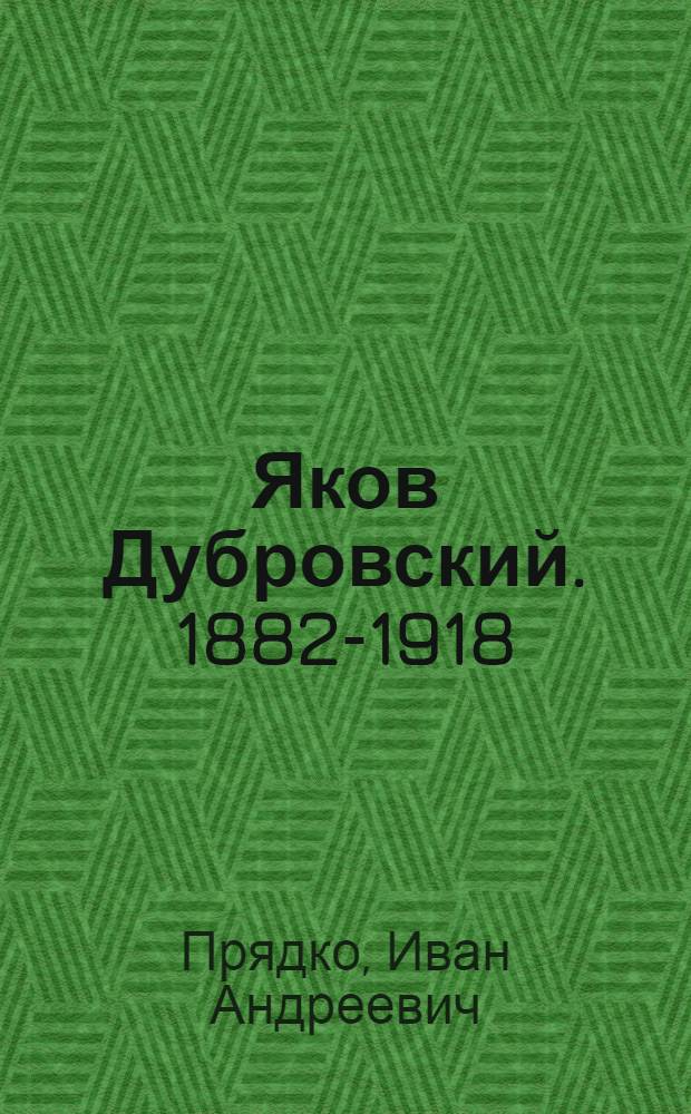 Яков Дубровский. [1882-1918]