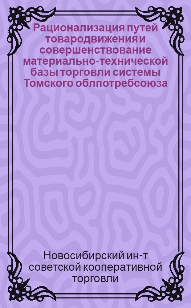 Рационализация путей товародвижения и совершенствование материально-технической базы торговли системы Томского облпотребсоюза : Науч. отчет ин-та