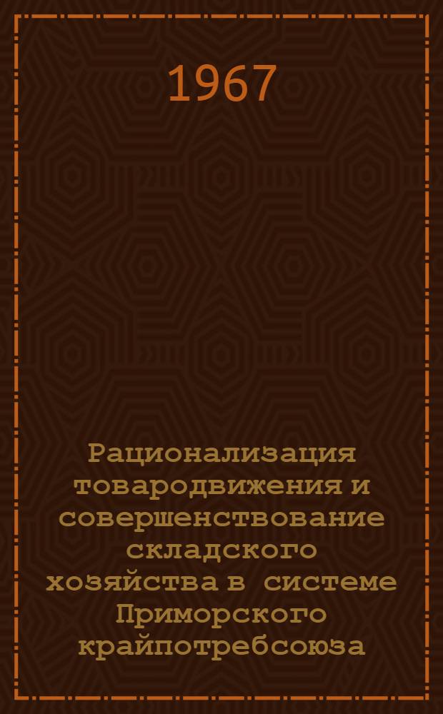 Рационализация товародвижения и совершенствование складского хозяйства в системе Приморского крайпотребсоюза : Науч. отчет ин-та