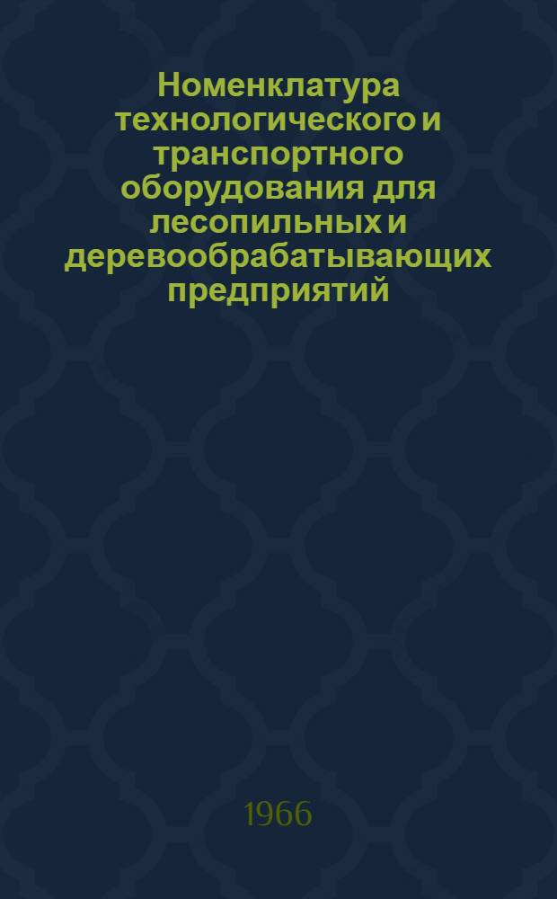 Номенклатура технологического и транспортного оборудования для лесопильных и деревообрабатывающих предприятий, выпускаемого отечественными заводами в 1966 г.
