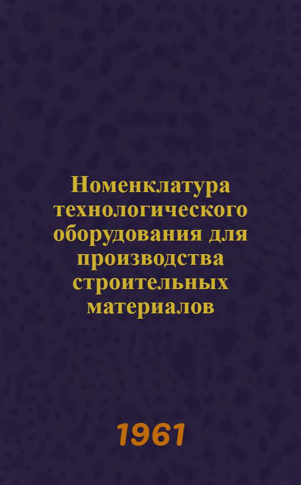 Номенклатура технологического оборудования для производства строительных материалов, изготавливаемого в 1961 году : Справочные материалы