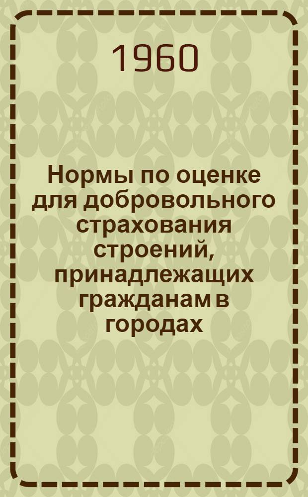 Нормы по оценке для добровольного страхования строений, принадлежащих гражданам в городах, городских и рабочих поселках Белорусской ССР : Утв. 24/VIII 1960 г.