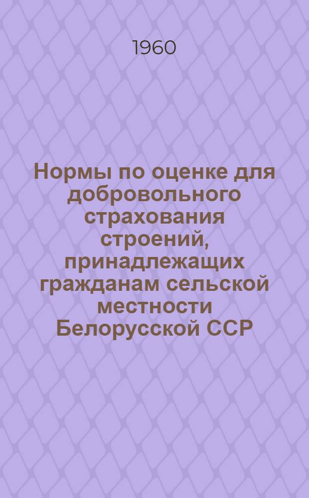 Нормы по оценке для добровольного страхования строений, принадлежащих гражданам сельской местности Белорусской ССР : Утв. Советом Министров БССР 26/III 1960 г.