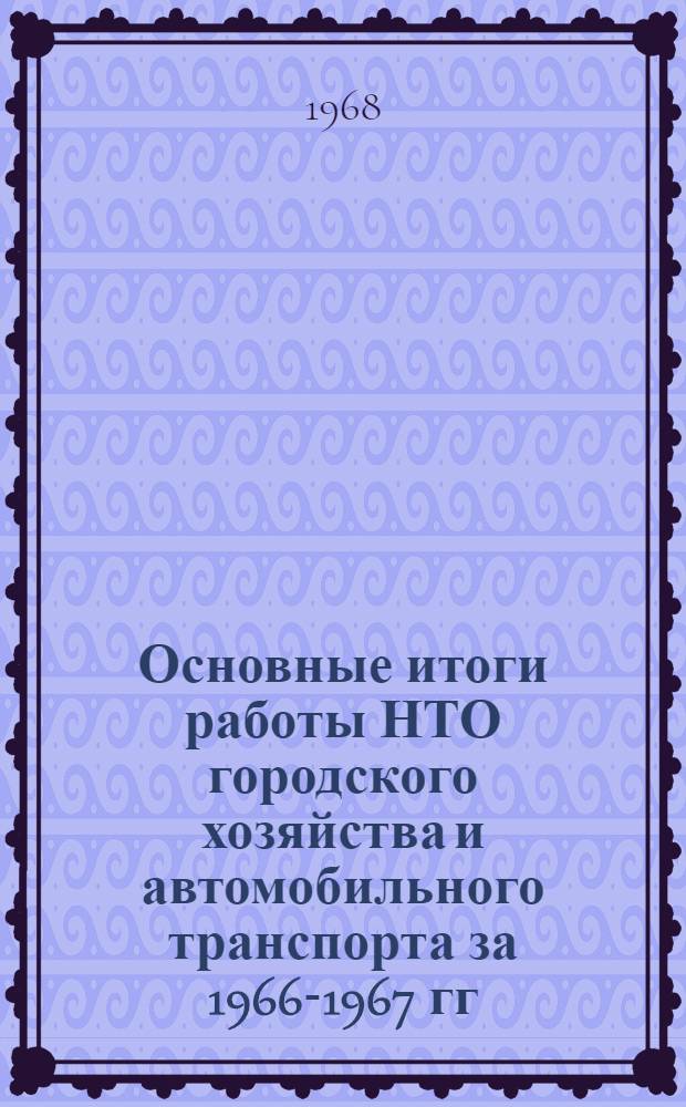 Основные итоги работы НТО городского хозяйства и автомобильного транспорта за 1966-1967 гг. : (Отчетный материал Центр. правл. НТО к V съезду о-ва)