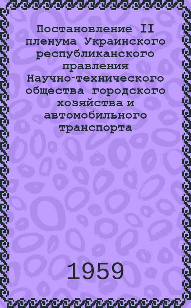 Постановление II пленума Украинского республиканского правления Научно-технического общества городского хозяйства и автомобильного транспорта. От 28 июля 1959 г. [По решению июньского Пленума ЦК КПСС и июльского Пленума ЦК КПУ]