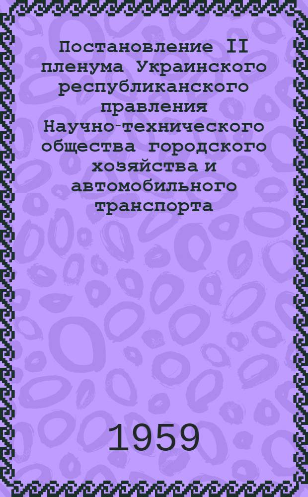 Постановление II пленума Украинского республиканского правления Научно-технического общества городского хозяйства и автомобильного транспорта. От 28 июля 1959 г. [По решению июньского Пленума ЦК КПСС и июльского Пленума ЦК КПУ]