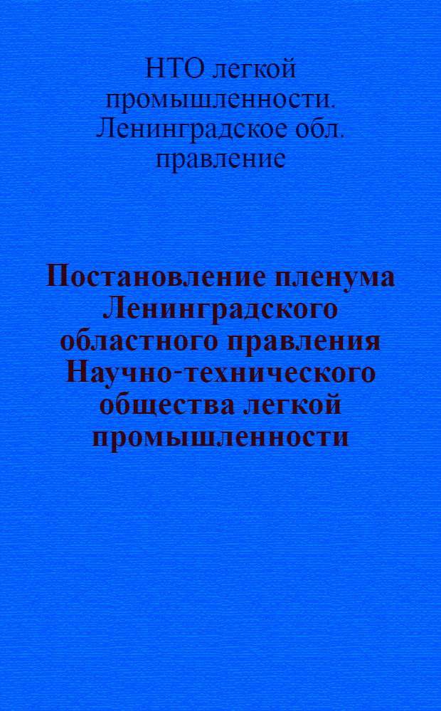 Постановление пленума Ленинградского областного правления Научно-технического общества легкой промышленности. 4 марта 1960 г. : По докладу председателя Ленинградского правления НТО Легпром т. Лановского М.Г. о работе правления НТО в 1959 г. и задачах членов и организаций Общества по выполнению решений 1-го Всесоюзного съезда научно-технических обществ и сообщению заместителя председателя правления т. Беляевой К.И. о тематическом и финансовом плане НТО на 1960 г.