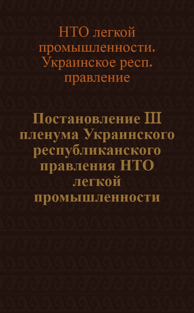 Постановление III пленума Украинского республиканского правления НТО легкой промышленности. 15 декабря 1959 г. О работе организаций НТО легкой промышленности Украины по выполнению решений XXI съезда КПСС, июньского Пленума ЦК КПСС и июльского Пленума ЦК КПУ