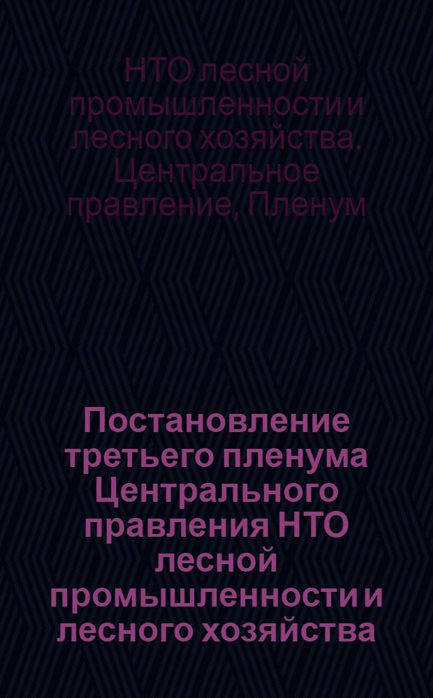 Постановление третьего пленума Центрального правления НТО лесной промышленности и лесного хозяйства. [О дальнейшем повышении уровня работы организаций общества