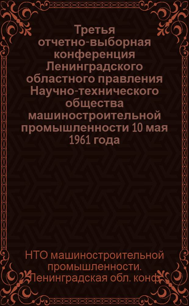 Третья отчетно-выборная конференция Ленинградского областного правления Научно-технического общества машиностроительной промышленности 10 мая 1961 года : Материалы