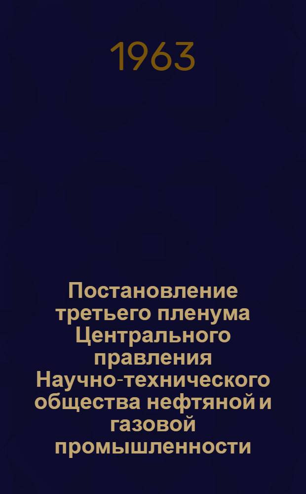 Постановление третьего пленума Центрального правления Научно-технического общества нефтяной и газовой промышленности. (Москва, 30 июля 1963 г.)