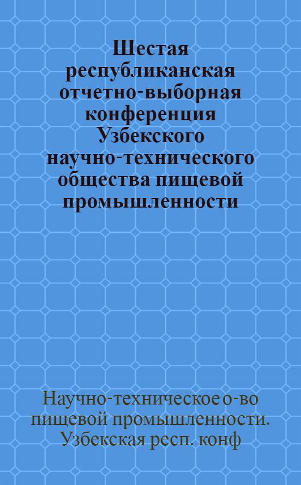 Шестая республиканская отчетно-выборная конференция Узбекского научно-технического общества пищевой промышленности; Первый пленум Узбекского республиканского правления Научно-технического общества пищевой промышленности. 9 июня 1967 г.: Материалы