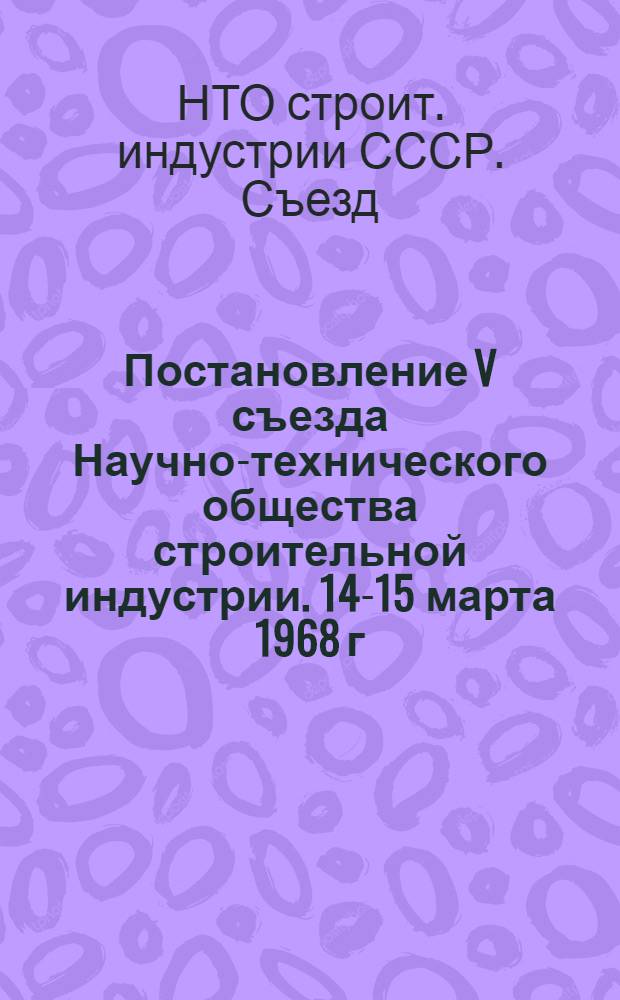 Постановление V съезда Научно-технического общества строительной индустрии. 14-15 марта 1968 г.