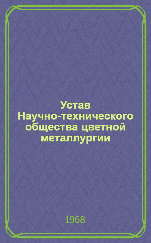 Устав Научно-технического общества цветной металлургии : Утв. II съездом, частичные изм. внесены V съездом... 18 янв. 1968 г