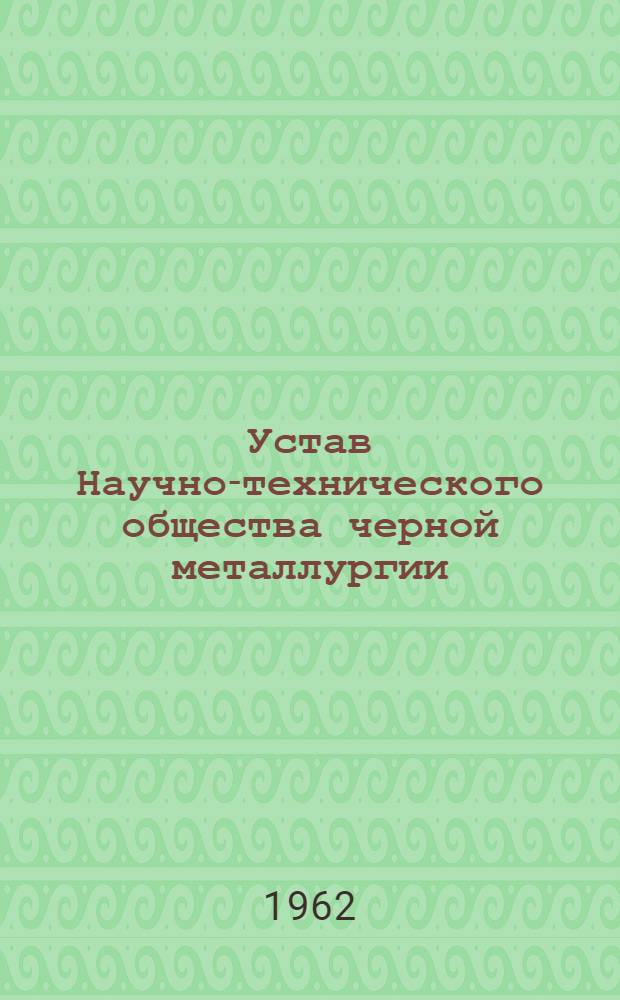Устав Научно-технического общества черной металлургии : Утв. II съездом... 10/I 1962 г