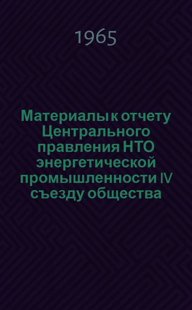Материалы к отчету Центрального правления НТО энергетической промышленности IV съезду общества. 17 ноября 1965 года