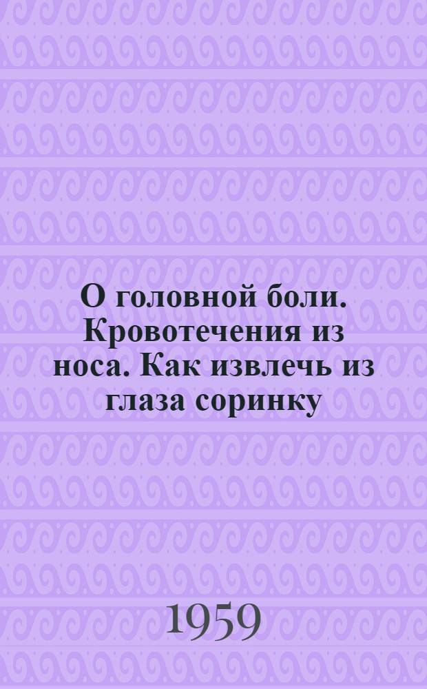 О головной боли. Кровотечения из носа. Как извлечь из глаза соринку : [Сборник статей]. Изжога. Первая помощь при солнечном ударе. Рвота