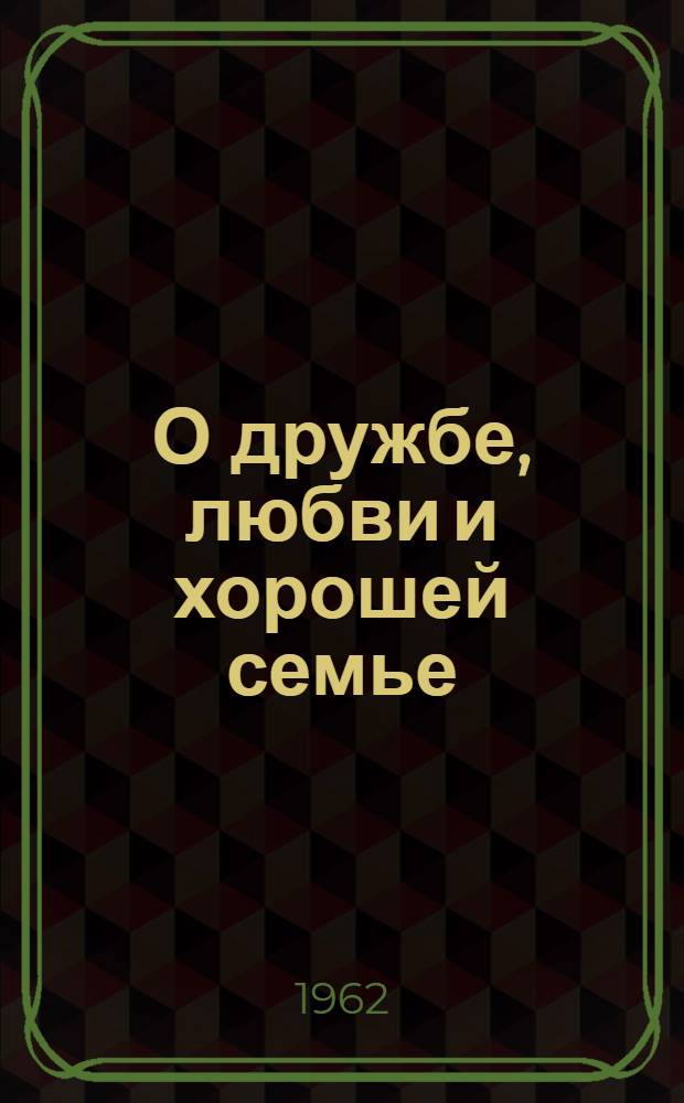 О дружбе, любви и хорошей семье : Высказывания, мысли, советы, афоризмы : Сборник