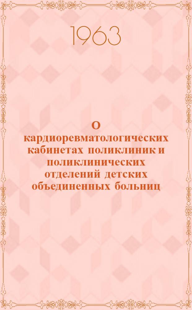 О кардиоревматологических кабинетах поликлиник и поликлинических отделений детских объединенных больниц : Утв. 3/VII 1963 г.