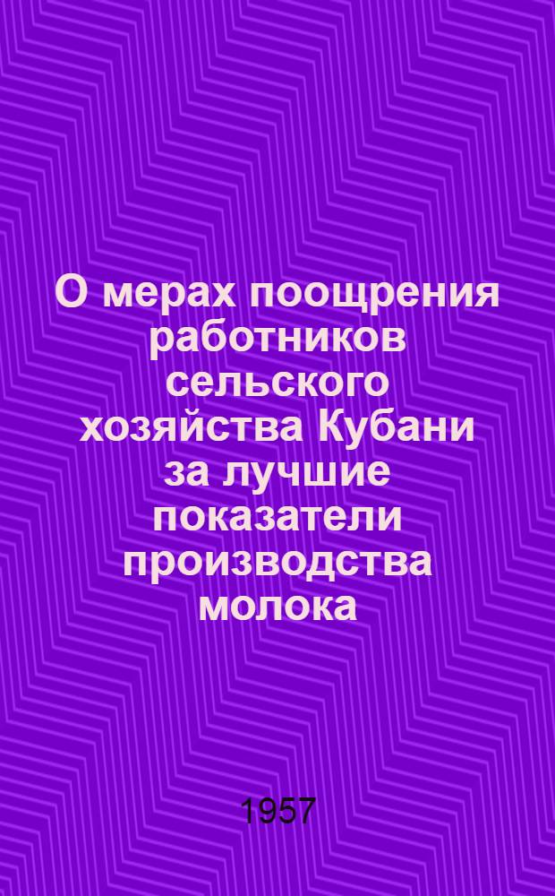 О мерах поощрения работников сельского хозяйства Кубани за лучшие показатели производства молока, мяса и за успешное силосование кормов в 1957 г. : (Одобр. Крайкомом КПСС и Крайисполкомом)
