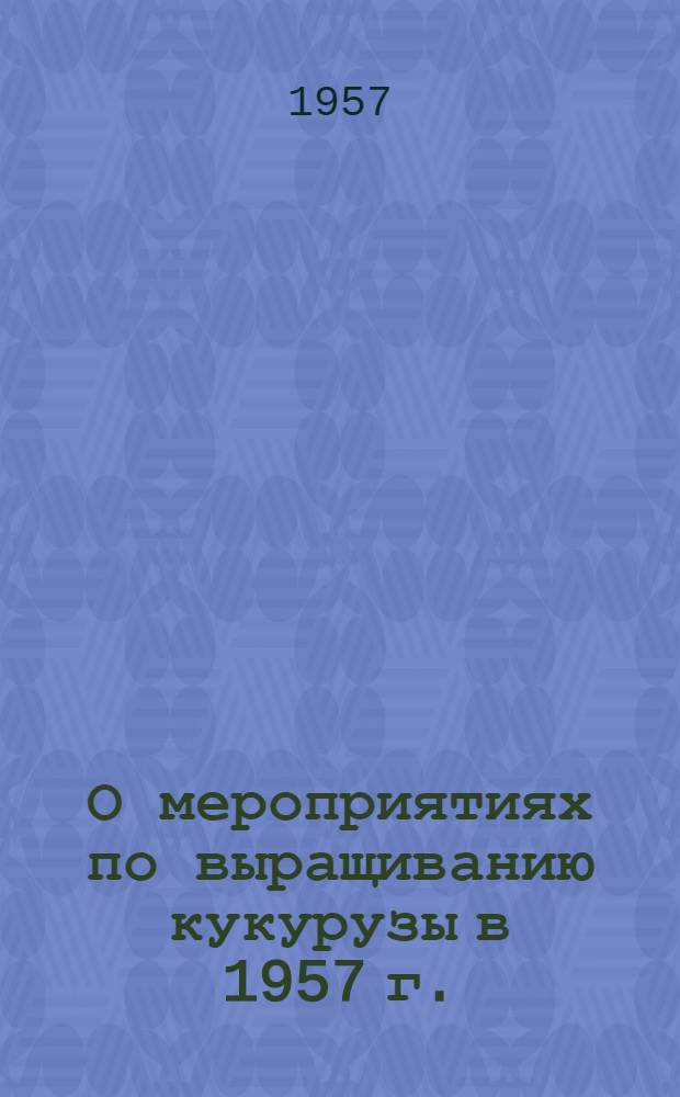О мероприятиях по выращиванию кукурузы в 1957 г. : Председателям колхозов, специалистам сельского хозяйства и директорам МТС Белорус. ССР : Инструктивное письмо