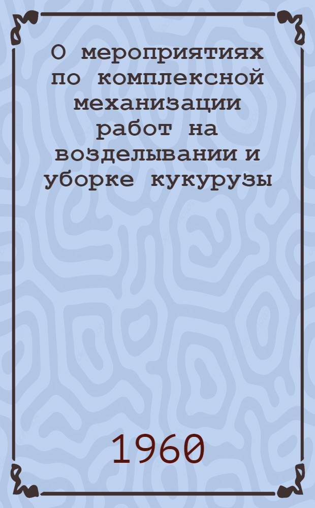 О мероприятиях по комплексной механизации работ на возделывании и уборке кукурузы : Утв. 28/I 1960 г