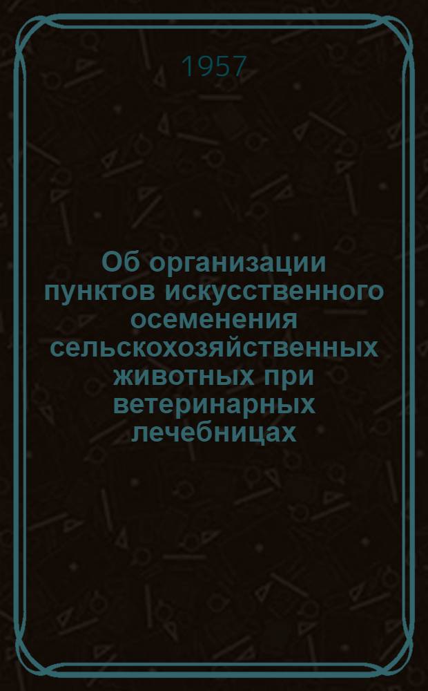 Об организации пунктов искусственного осеменения сельскохозяйственных животных при ветеринарных лечебницах; Примерное положение о государственном пункте искусственного осеменения сельскохозяйственных животных при районной (городской) ветеринарной лечебнице / М-во сельского хозяйства СССР. Гл. упр. ветеринарии