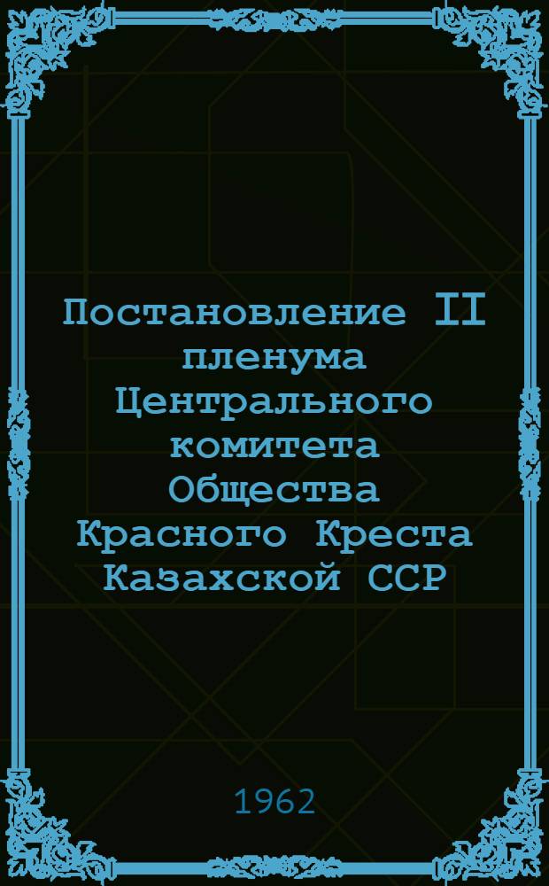 Постановление II пленума Центрального комитета Общества Красного Креста Казахской ССР. [16 апреля 1962 г. О реализации решений III пленума Исполкома СОКК и КП СССР и задачах, стоящих перед Обществом Красного Креста КазССР в свете выполнения решений XXII съезда КПСС]