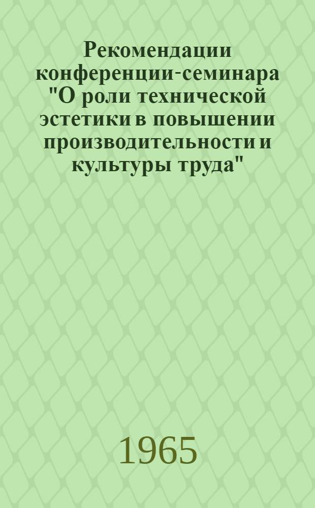 Рекомендации конференции-семинара "О роли технической эстетики в повышении производительности и культуры труда". 15-16 февраля 1965 г.