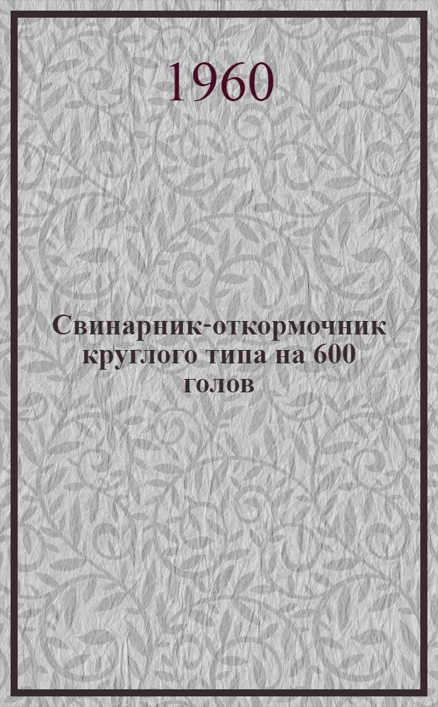 Свинарник-откормочник круглого типа на 600 голов : Стены: кирпичные столбы с деревянным заполнением. Альбом 1 : Рабочие чертежи